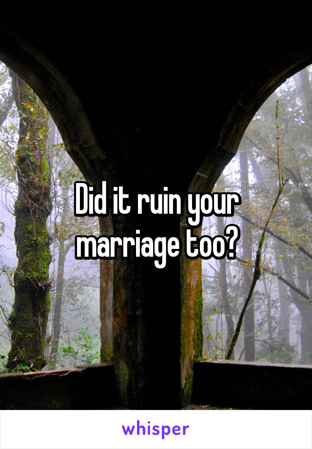 Did it ruin your marriage too?