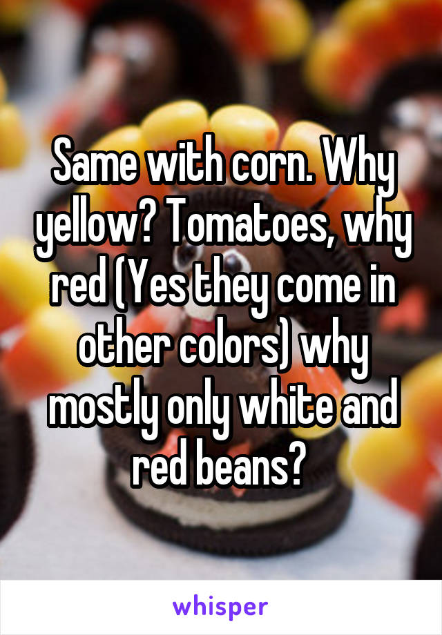 Same with corn. Why yellow? Tomatoes, why red (Yes they come in other colors) why mostly only white and red beans? 