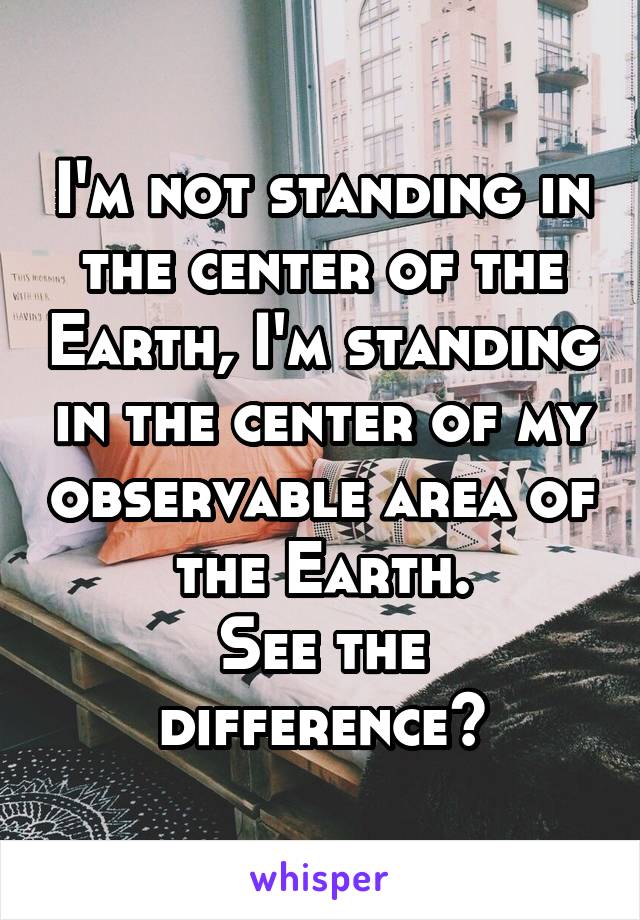 I'm not standing in the center of the Earth, I'm standing in the center of my observable area of the Earth.
See the difference?