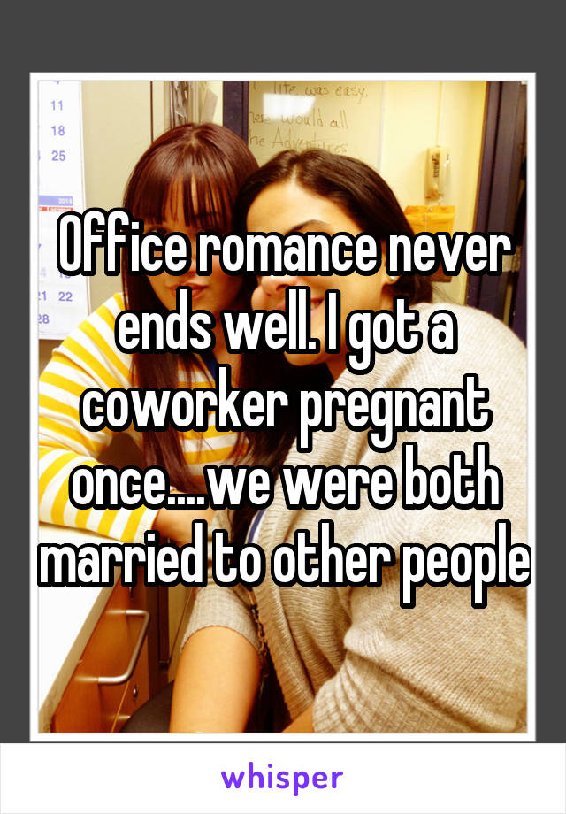 Office romance never ends well. I got a coworker pregnant once....we were both married to other people