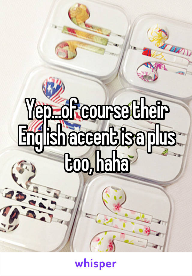 Yep...of course their English accent is a plus too, haha