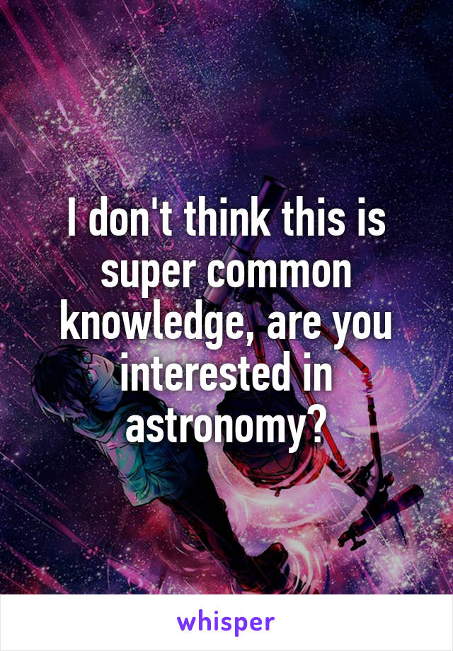 I don't think this is super common knowledge, are you interested in astronomy?