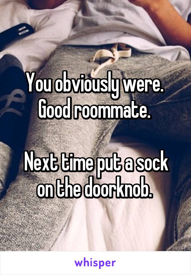 You obviously were.  Good roommate. 

Next time put a sock on the doorknob. 