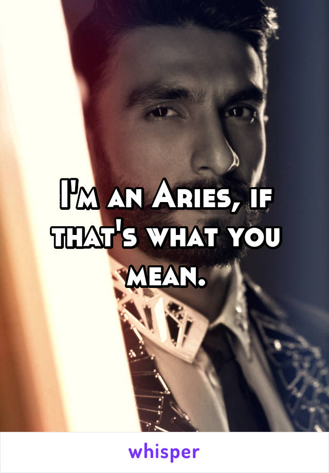 I'm an Aries, if that's what you mean.