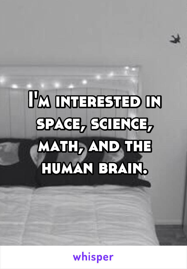 I'm interested in space, science, math, and the human brain.