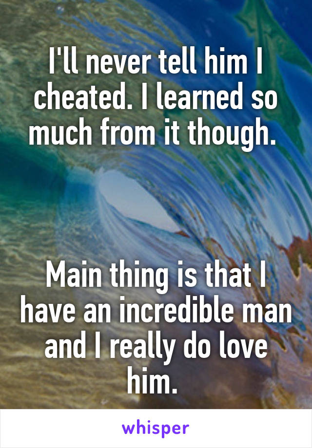 I'll never tell him I cheated. I learned so much from it though. 



Main thing is that I have an incredible man and I really do love him. 