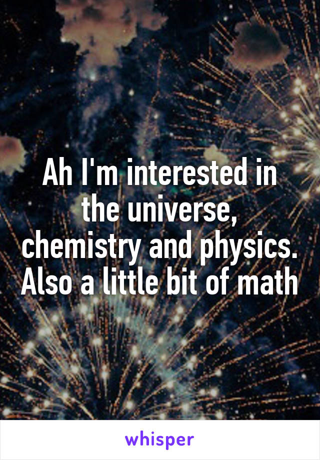 Ah I'm interested in the universe, chemistry and physics. Also a little bit of math