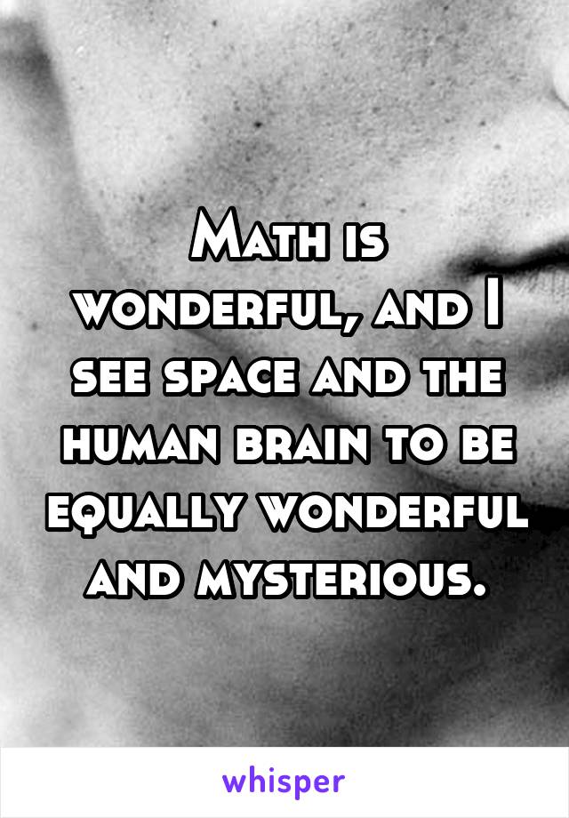 Math is wonderful, and I see space and the human brain to be equally wonderful and mysterious.