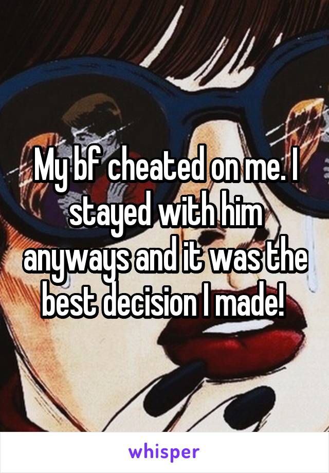 My bf cheated on me. I stayed with him anyways and it was the best decision I made! 