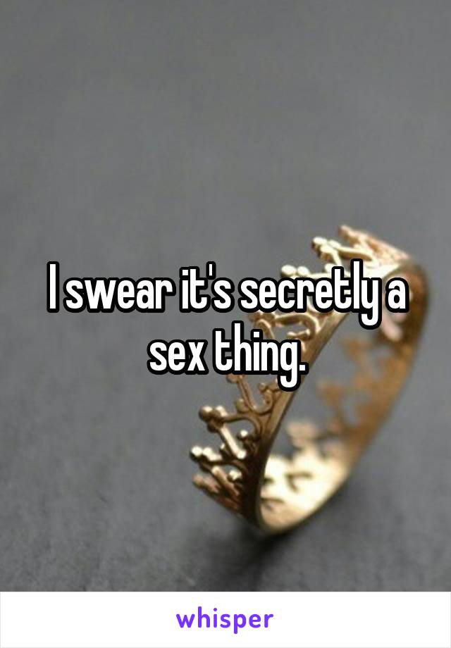 I swear it's secretly a sex thing.