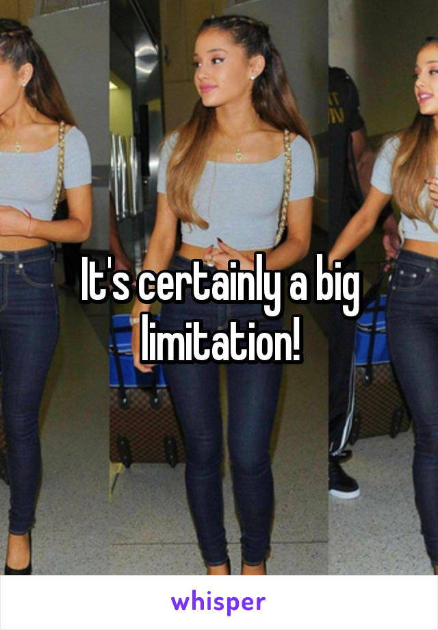 It's certainly a big limitation!