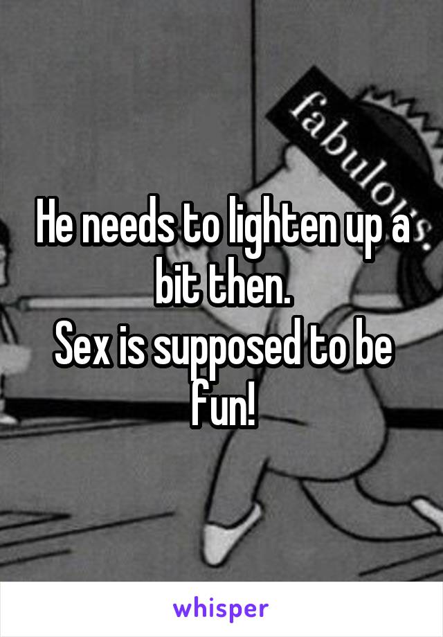 He needs to lighten up a bit then.
Sex is supposed to be fun!