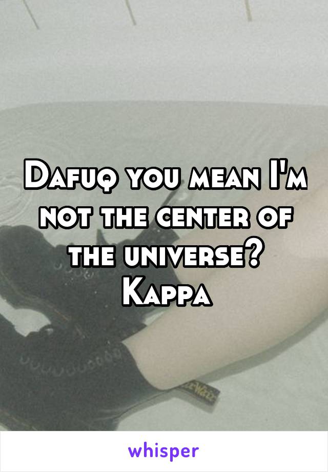 Dafuq you mean I'm not the center of the universe? Kappa