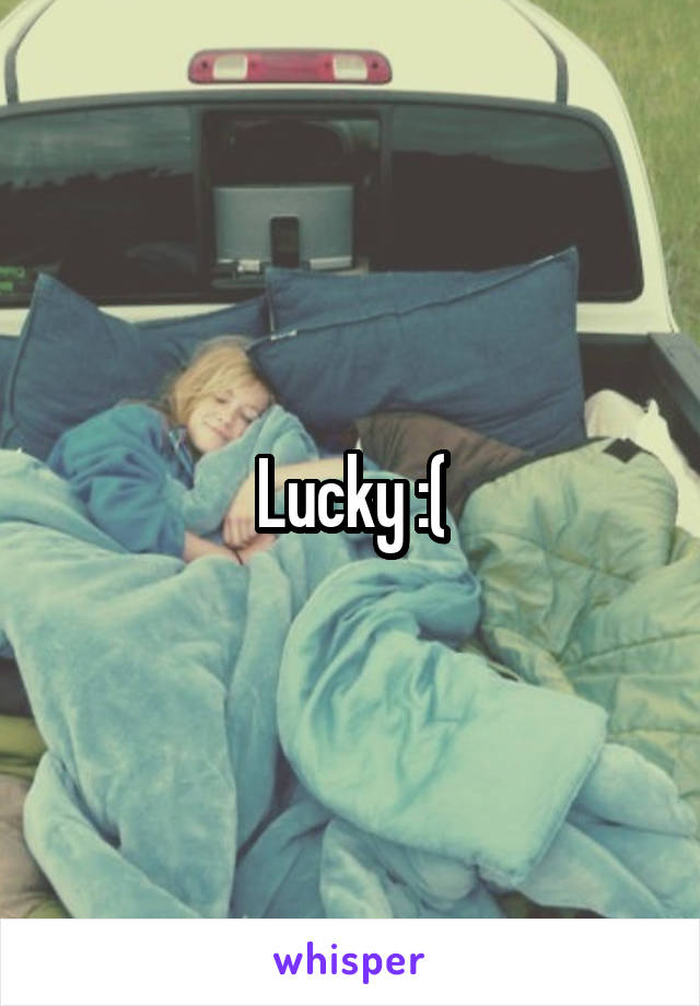 Lucky :(