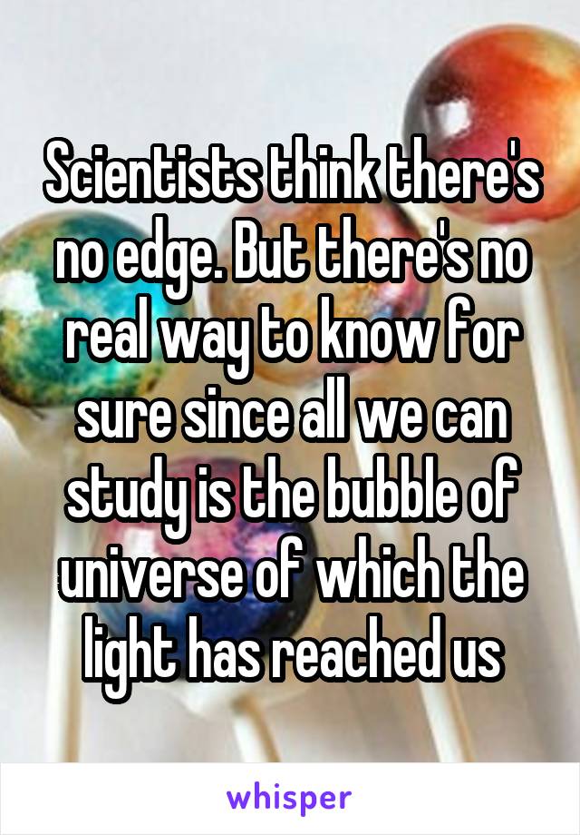 Scientists think there's no edge. But there's no real way to know for sure since all we can study is the bubble of universe of which the light has reached us