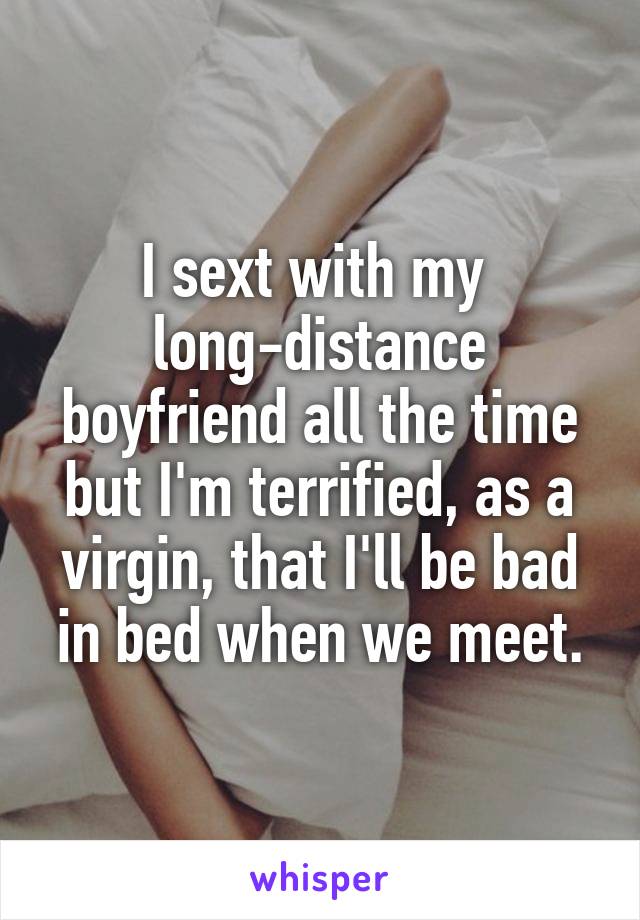I sext with my 
long-distance boyfriend all the time but I'm terrified, as a virgin, that I'll be bad in bed when we meet.