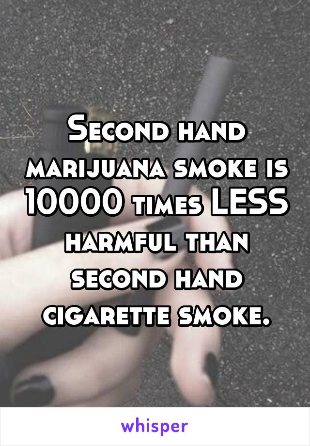 Second hand marijuana smoke is 10000 times LESS harmful than second hand cigarette smoke.