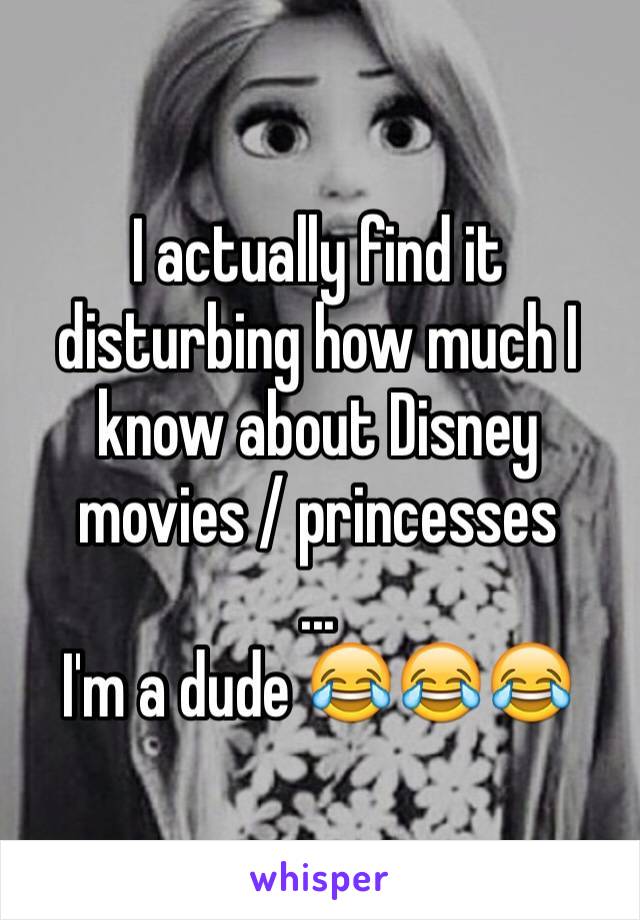 I actually find it disturbing how much I know about Disney movies / princesses
... 
I'm a dude 😂😂😂