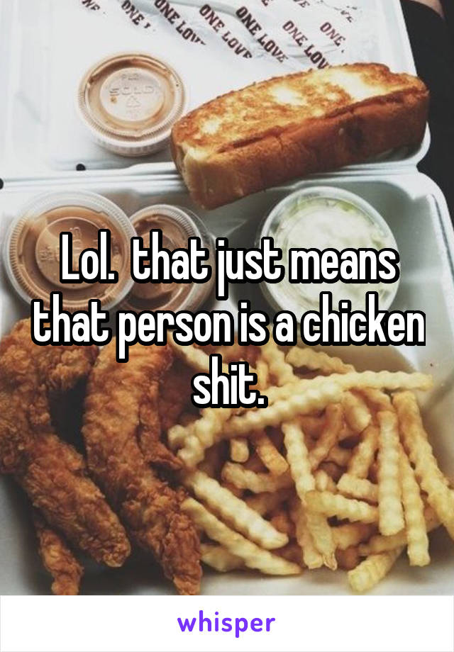 Lol.  that just means that person is a chicken shit.