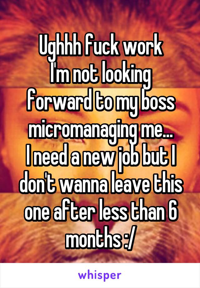 Ughhh fuck work
I'm not looking forward to my boss micromanaging me...
I need a new job but I don't wanna leave this one after less than 6 months :/