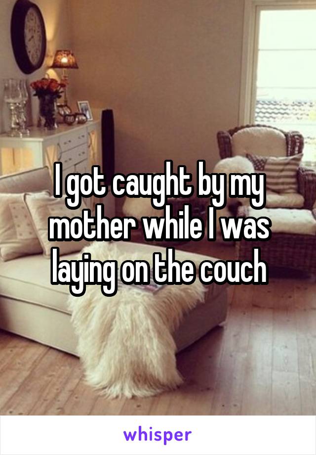 I got caught by my mother while I was laying on the couch