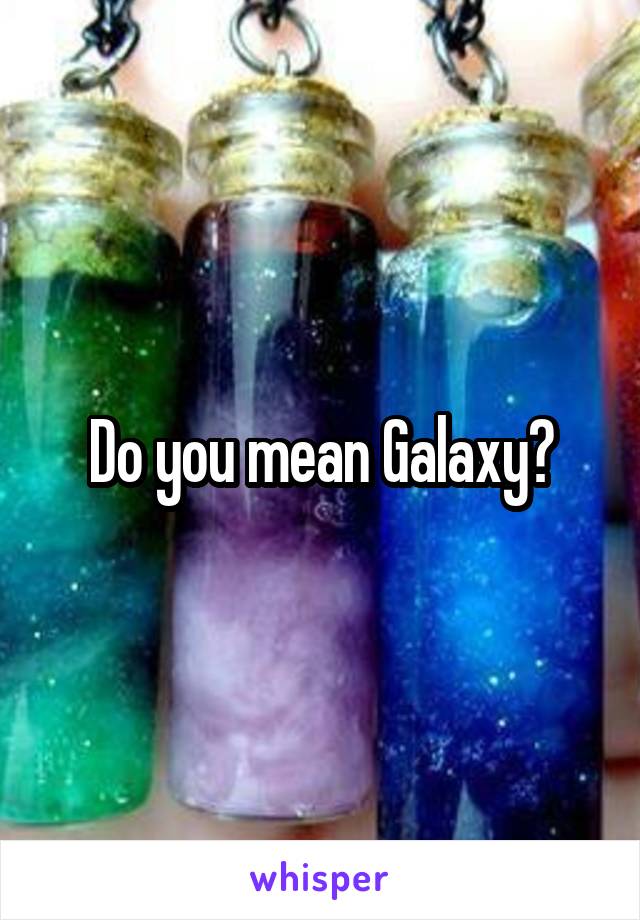 Do you mean Galaxy?