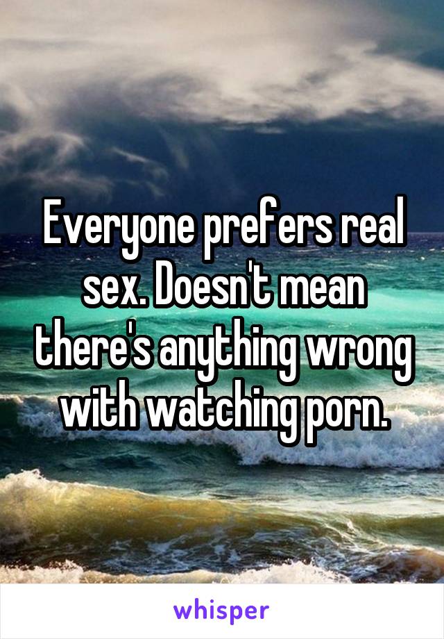 Everyone prefers real sex. Doesn't mean there's anything wrong with watching porn.