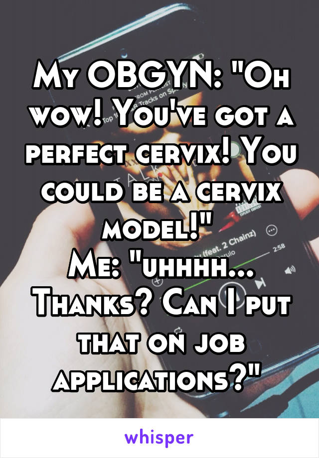 My OBGYN: "Oh wow! You've got a perfect cervix! You could be a cervix model!" 
Me: "uhhhh... Thanks? Can I put that on job applications?" 