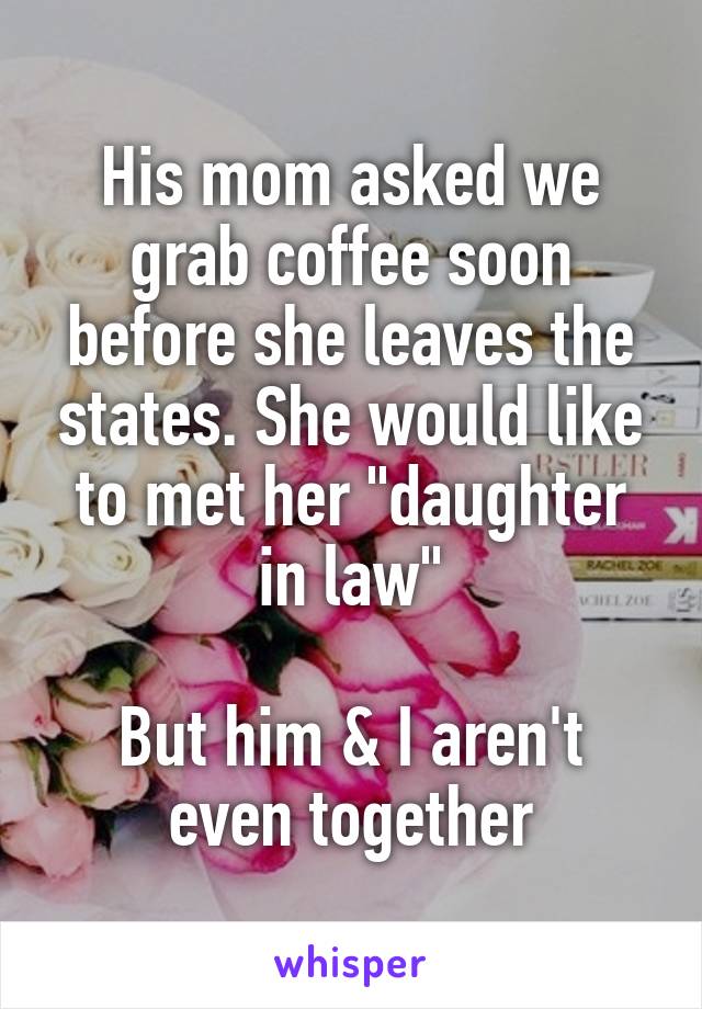 His mom asked we grab coffee soon before she leaves the states. She would like to met her "daughter in law"

But him & I aren't even together