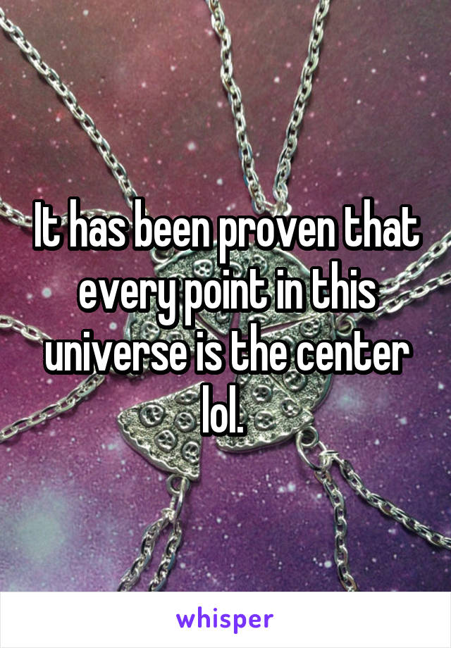 It has been proven that every point in this universe is the center lol. 