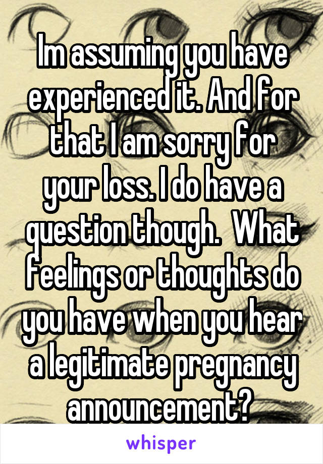 Im assuming you have experienced it. And for that I am sorry for your loss. I do have a question though.  What feelings or thoughts do you have when you hear a legitimate pregnancy announcement? 