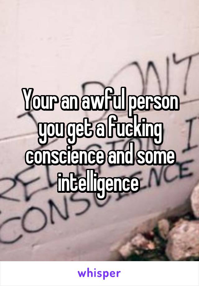 Your an awful person you get a fucking conscience and some intelligence 