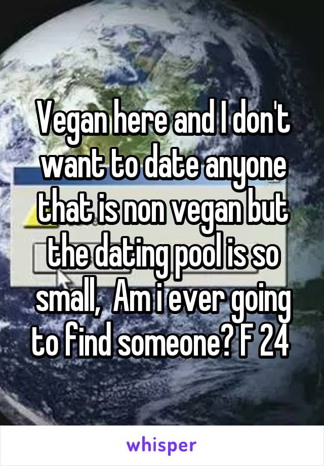 Vegan here and I don't want to date anyone that is non vegan but the dating pool is so small,  Am i ever going to find someone? F 24 
