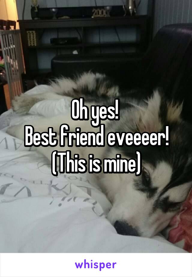 Oh yes! 
Best friend eveeeer!
(This is mine)