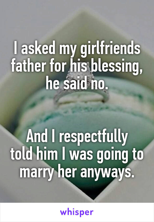 I asked my girlfriends father for his blessing, he said no.


And I respectfully told him I was going to marry her anyways.