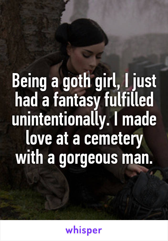 Being a goth girl, I just had a fantasy fulfilled unintentionally. I made love at a cemetery with a gorgeous man.