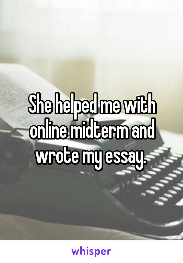 She helped me with online midterm and wrote my essay. 