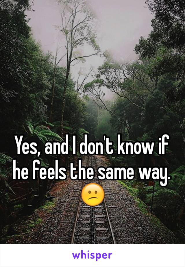 Yes, and I don't know if he feels the same way.
😕