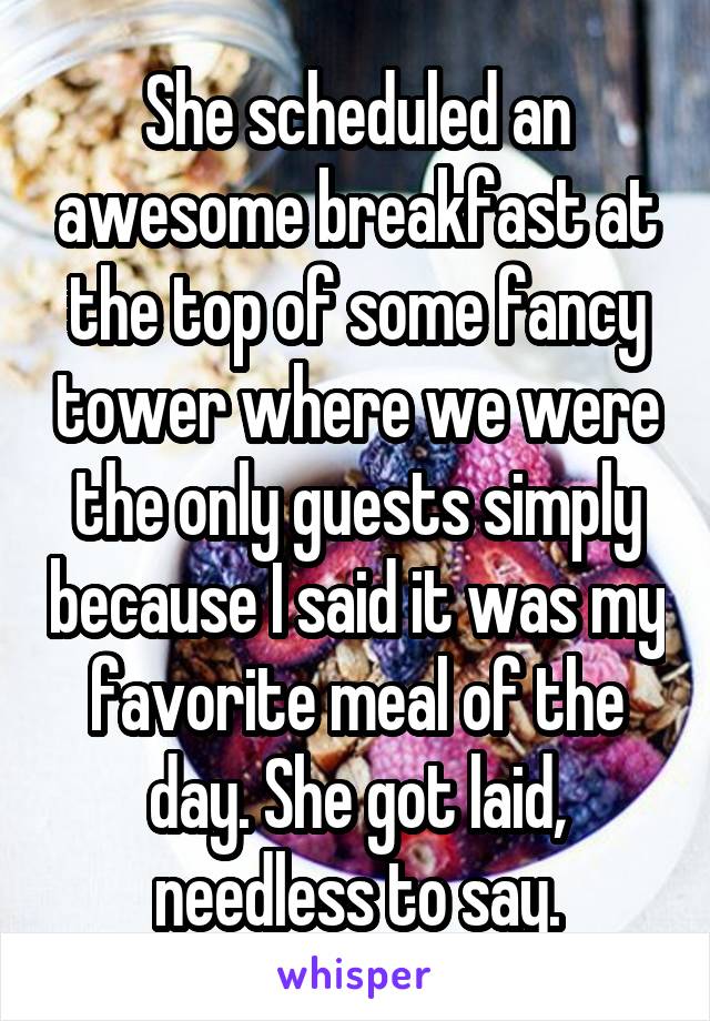 She scheduled an awesome breakfast at the top of some fancy tower where we were the only guests simply because I said it was my favorite meal of the day. She got laid, needless to say.