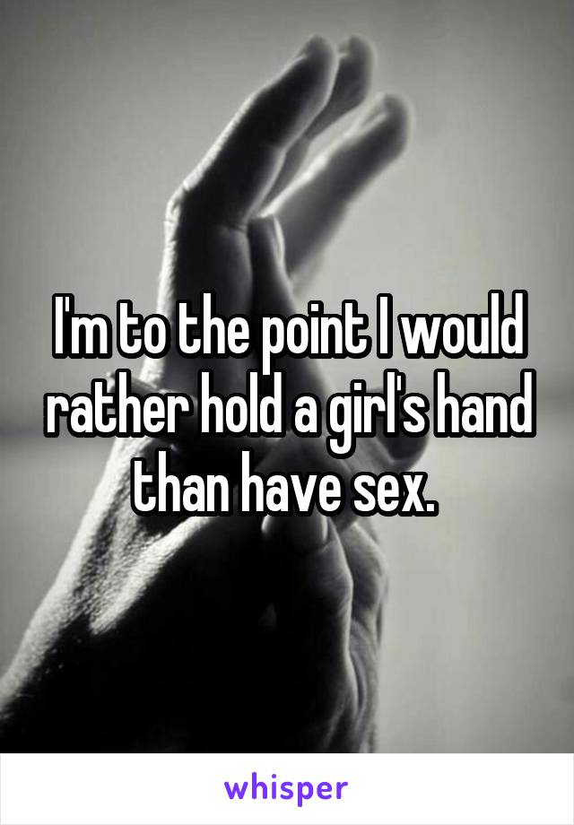 I'm to the point I would rather hold a girl's hand than have sex. 