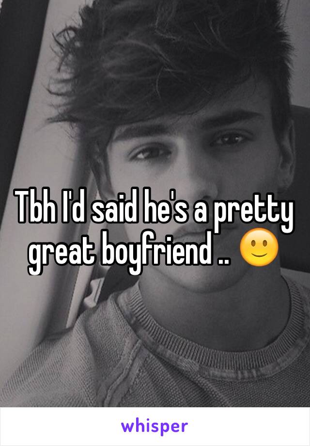 Tbh I'd said he's a pretty great boyfriend .. 🙂