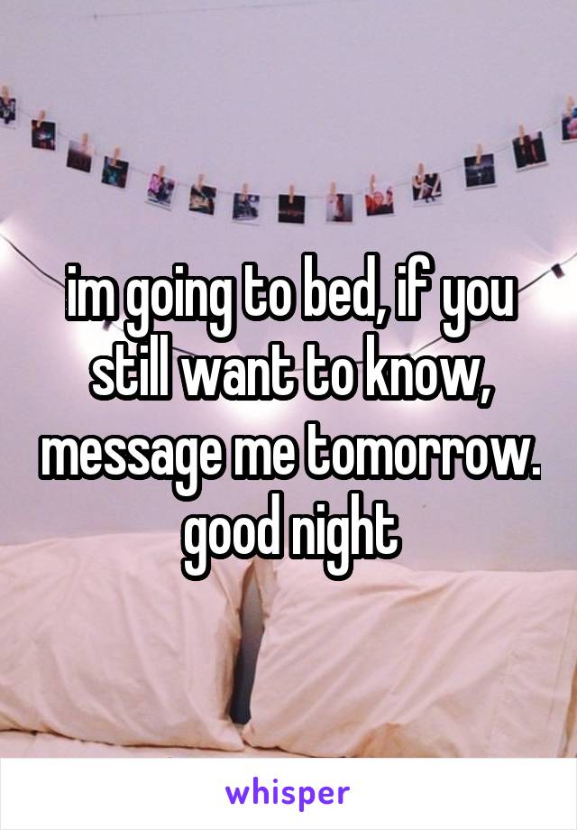 im going to bed, if you still want to know, message me tomorrow. good night