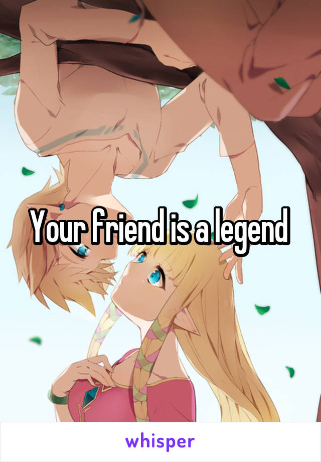 Your friend is a legend 