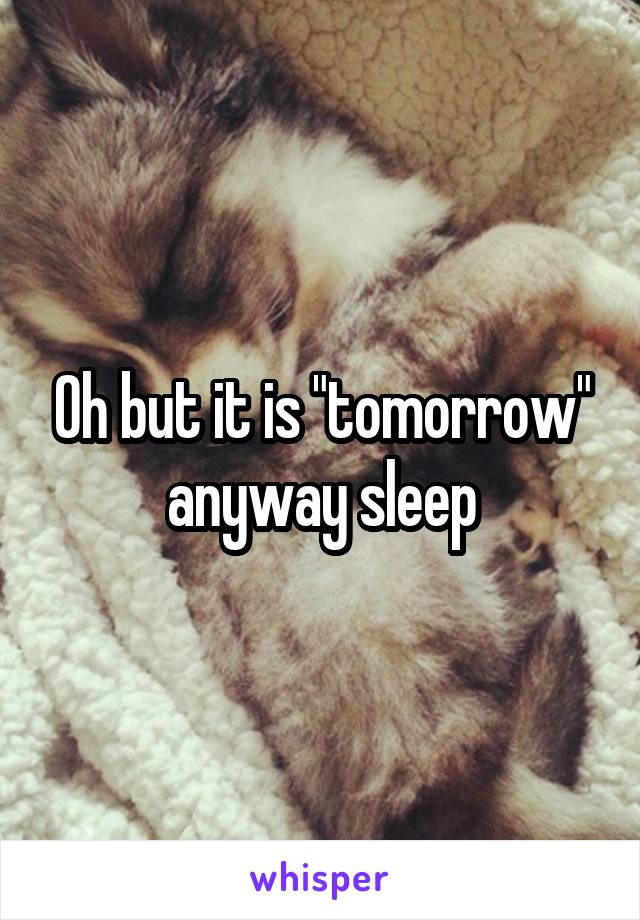 Oh but it is "tomorrow" anyway sleep