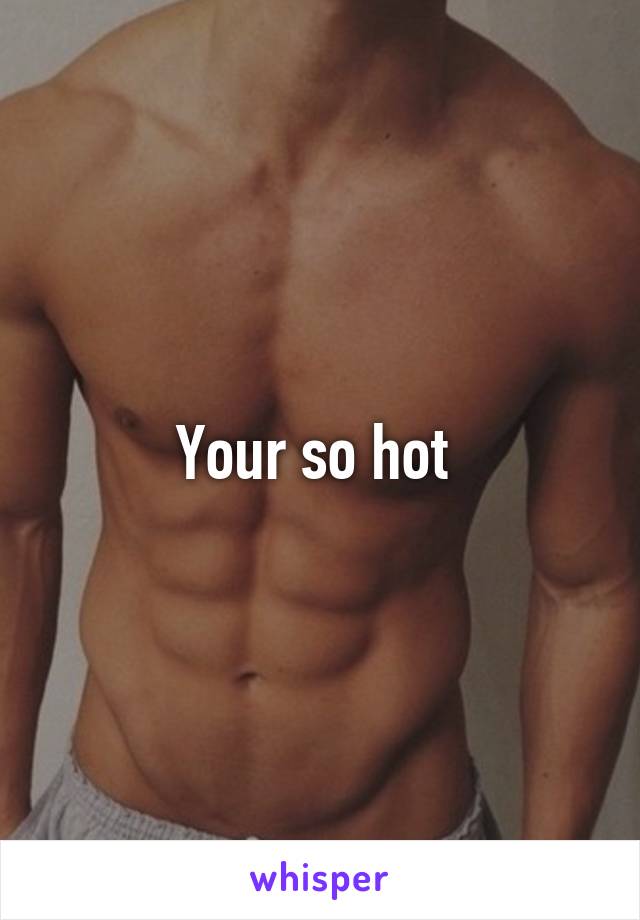 Your so hot 