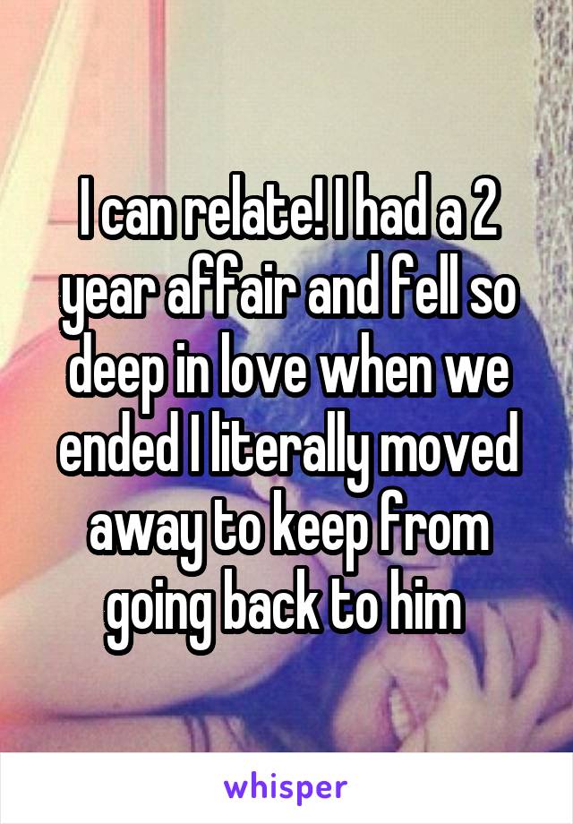 I can relate! I had a 2 year affair and fell so deep in love when we ended I literally moved away to keep from going back to him 