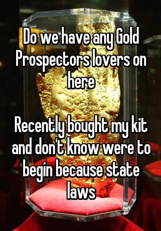 Do we have any Gold Prospectors lovers on here

Recently bought my kit and don't know were to begin because state laws