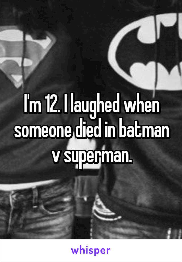 I'm 12. I laughed when someone died in batman v superman.