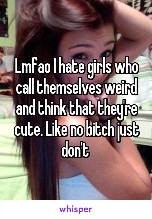 Lmfao I hate girls who call themselves weird and think that they're cute. Like no bitch just don't 