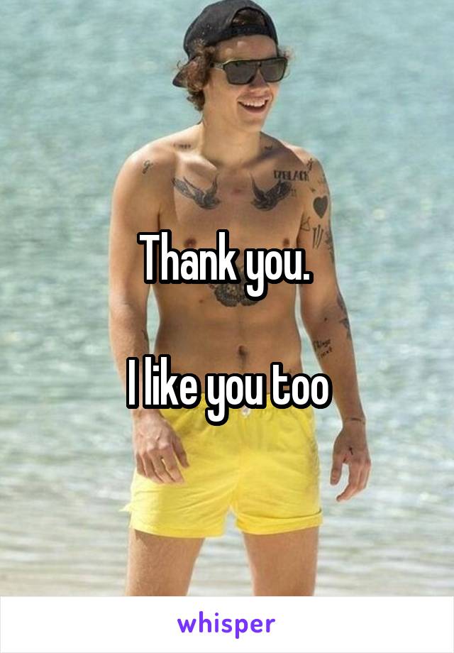 Thank you. 

I like you too